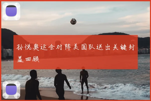 孙悦奥运会对阵美国队送出关键封盖回顾