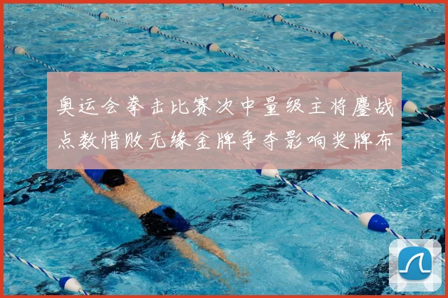 奥运会拳击比赛次中量级主将鏖战点数惜败无缘金牌争夺影响奖牌布局