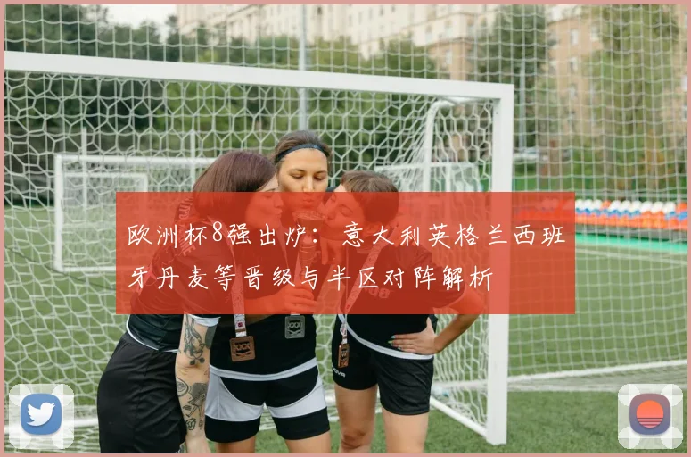 欧洲杯8强出炉：意大利英格兰西班牙丹麦等晋级与半区对阵解析