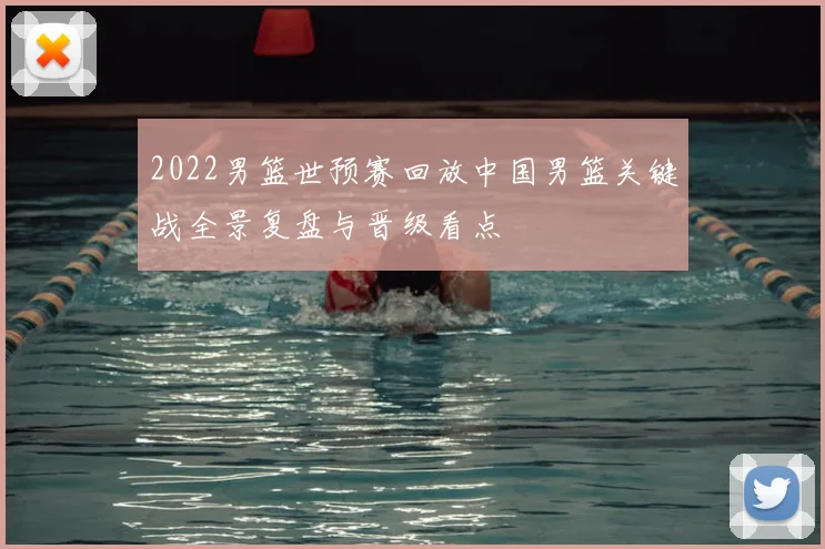2022男篮世预赛回放中国男篮关键战全景复盘与晋级看点