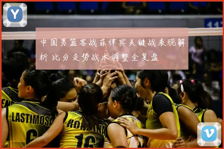中国男篮客战菲律宾关键战表现解析 比分走势战术调整全复盘