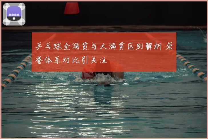 乒乓球全满贯与大满贯区别解析 荣誉体系对比引关注