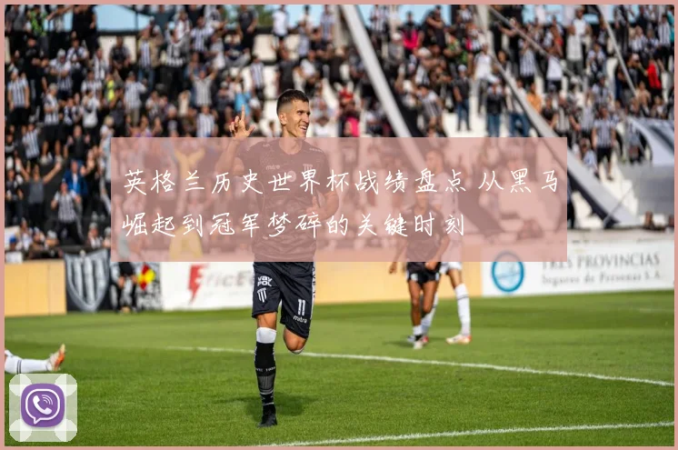 英格兰历史世界杯战绩盘点 从黑马崛起到冠军梦碎的关键时刻