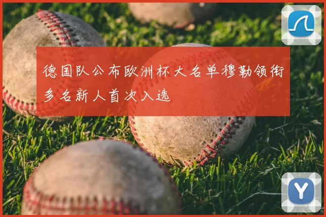 德国队公布欧洲杯大名单穆勒领衔多名新人首次入选