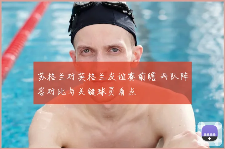 苏格兰对英格兰友谊赛前瞻 两队阵容对比与关键球员看点