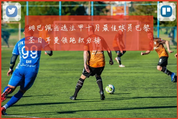 姆巴佩当选法甲十月最佳球员巴黎圣日耳曼领跑积分榜