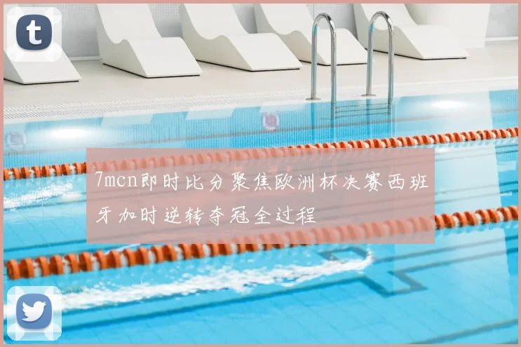 7mcn即时比分聚焦欧洲杯决赛西班牙加时逆转夺冠全过程