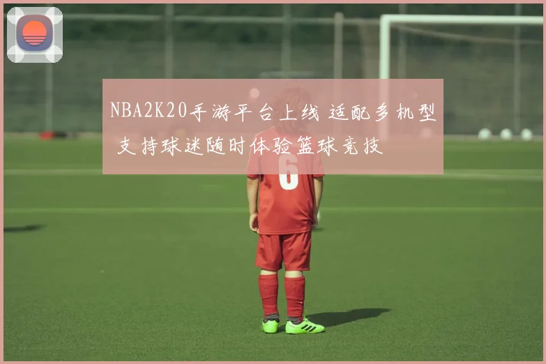 NBA2K20手游平台上线 适配多机型 支持球迷随时体验篮球竞技