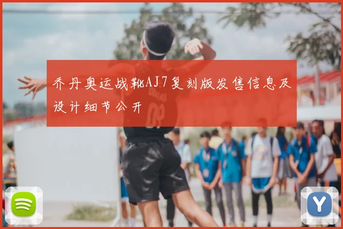 乔丹奥运战靴AJ7复刻版发售信息及设计细节公开