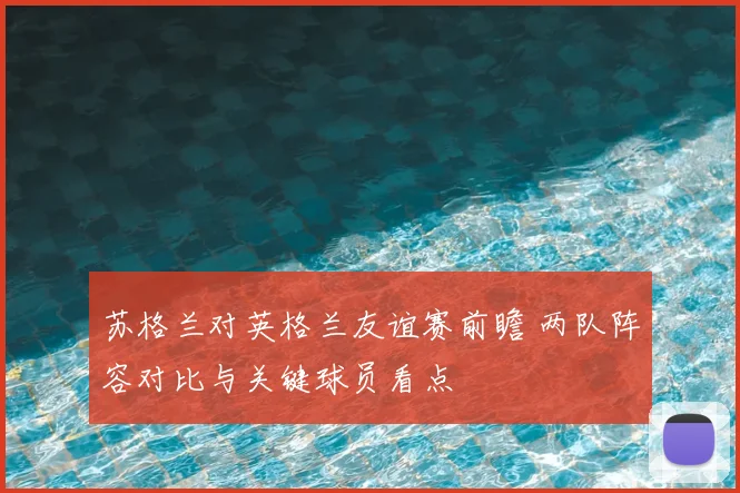 苏格兰对英格兰友谊赛前瞻 两队阵容对比与关键球员看点