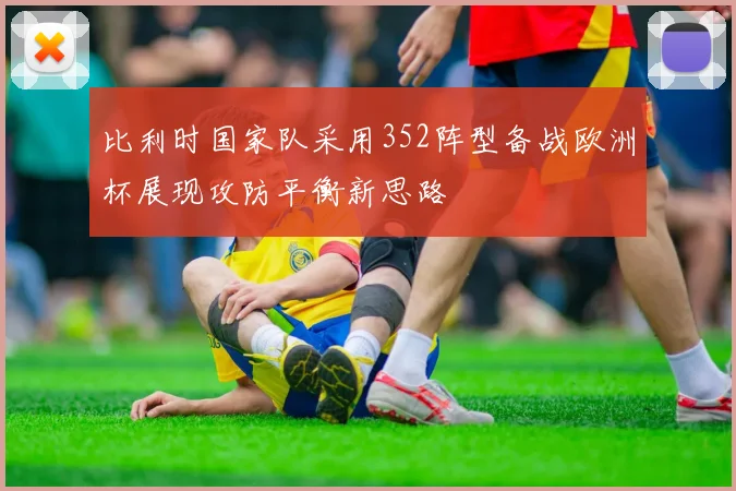 比利时国家队采用352阵型备战欧洲杯展现攻防平衡新思路