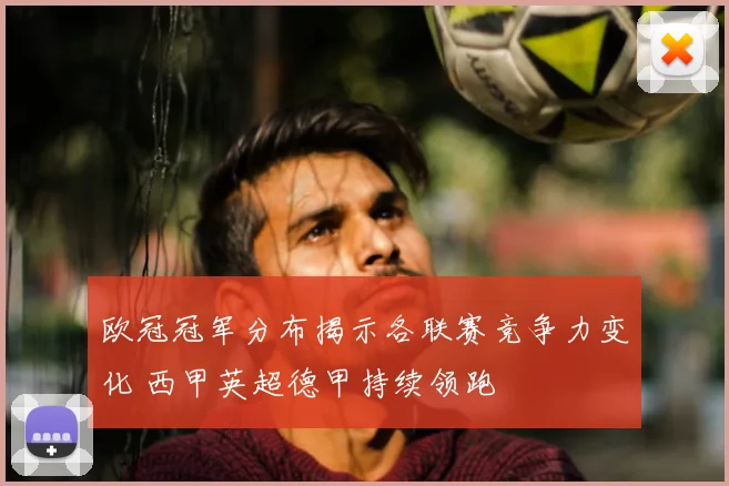 欧冠冠军分布揭示各联赛竞争力变化 西甲英超德甲持续领跑