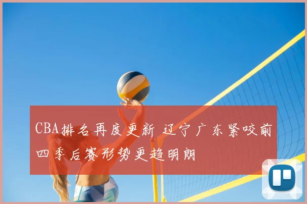 CBA排名再度更新 辽宁广东紧咬前四季后赛形势更趋明朗
