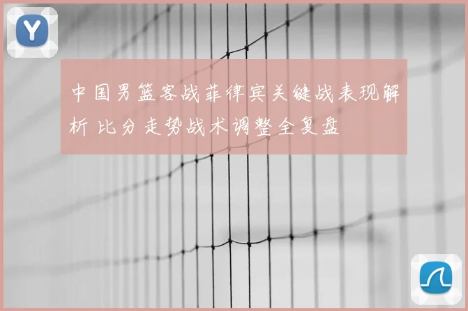 中国男篮客战菲律宾关键战表现解析 比分走势战术调整全复盘