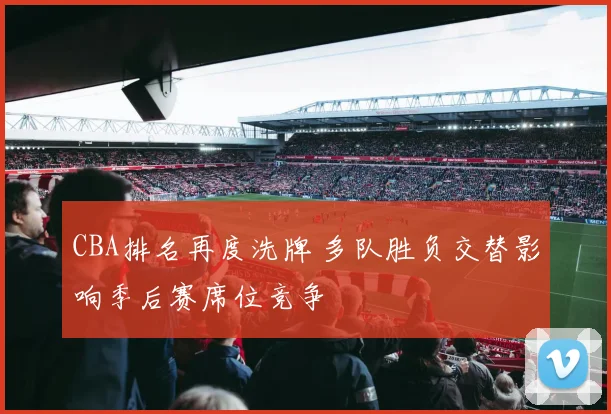 CBA排名再度洗牌 多队胜负交替影响季后赛席位竞争