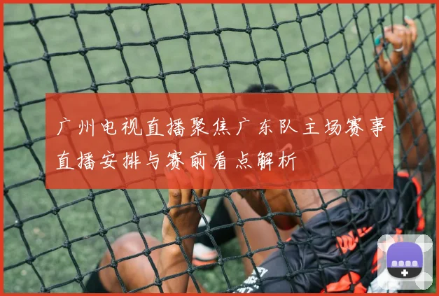 广州电视直播聚焦广东队主场赛事直播安排与赛前看点解析