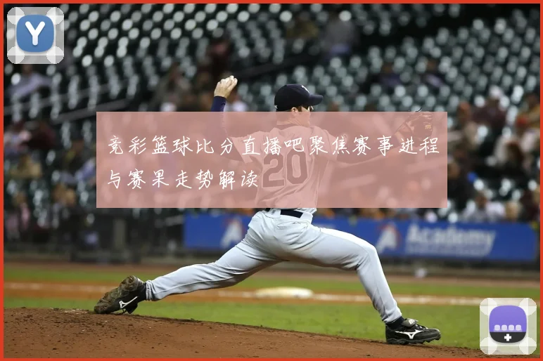 竞彩篮球比分直播吧聚焦赛事进程与赛果走势解读