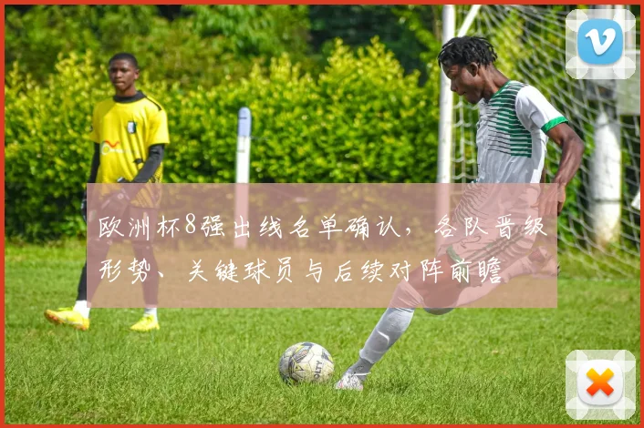 欧洲杯8强出线名单确认，各队晋级形势、关键球员与后续对阵前瞻