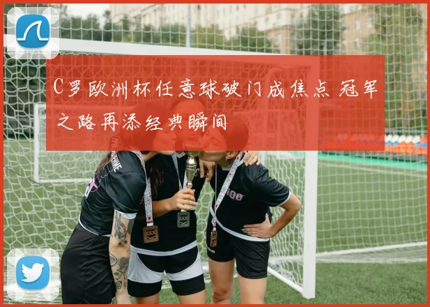 C罗欧洲杯任意球破门成焦点 冠军之路再添经典瞬间