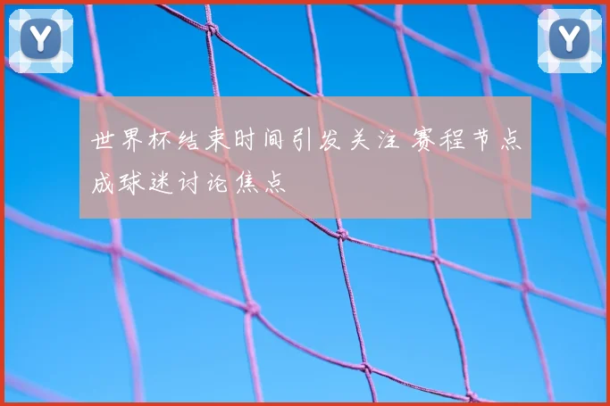 世界杯结束时间引发关注 赛程节点成球迷讨论焦点