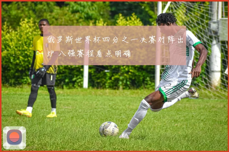 俄罗斯世界杯四分之一决赛对阵出炉 八强赛程看点明确