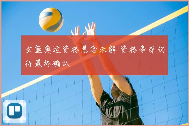 女篮奥运资格悬念未解 资格争夺仍待最终确认