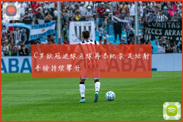 C罗欧冠进球点球再添纪录 足坛射手榜持续攀升