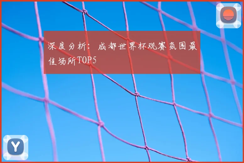 深度分析：成都世界杯观赛氛围最佳场所TOP5