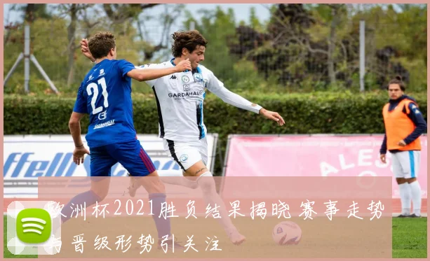 欧洲杯2021胜负结果揭晓 赛事走势与晋级形势引关注