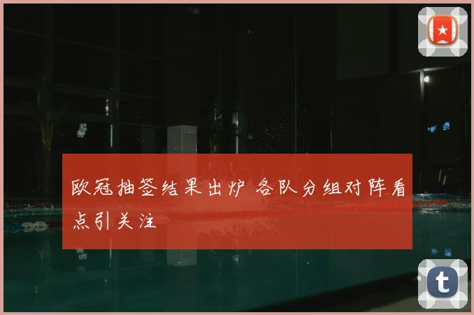 欧冠抽签结果出炉 各队分组对阵看点引关注