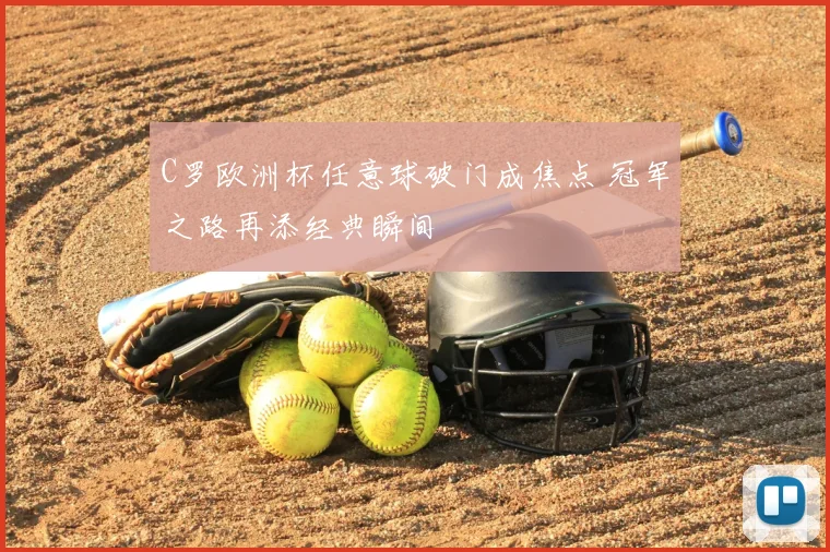 C罗欧洲杯任意球破门成焦点 冠军之路再添经典瞬间