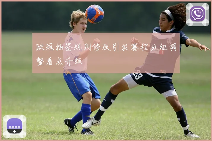 欧冠抽签规则修改引发赛程分组调整看点升级