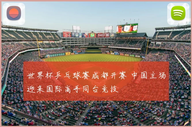世界杯乒乓球赛成都开赛 中国主场迎来国际高手同台竞技