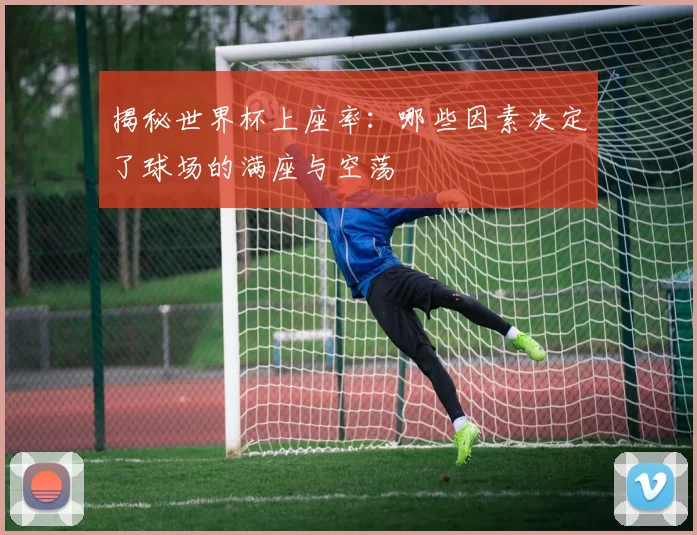 揭秘世界杯上座率：哪些因素决定了球场的满座与空荡
