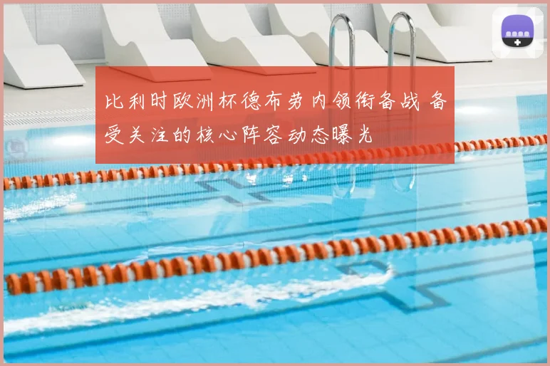 比利时欧洲杯德布劳内领衔备战 备受关注的核心阵容动态曝光