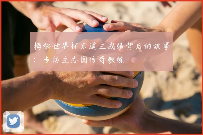 揭秘世界杯东道主战绩背后的故事:专访主办国传奇教练