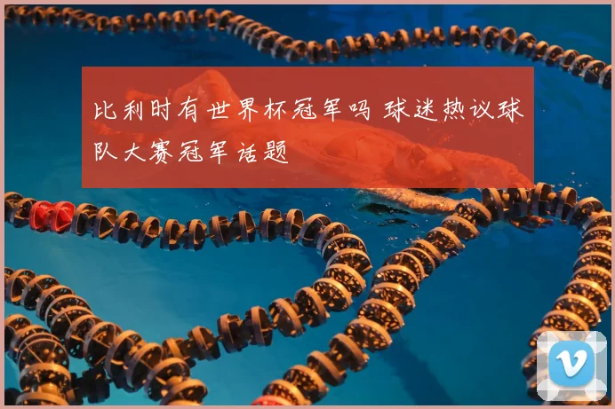 比利时有世界杯冠军吗 球迷热议球队大赛冠军话题
