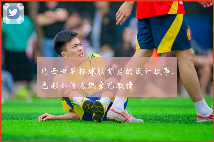 巴西世界杯球服背后的设计故事：色彩如何点燃桑巴激情