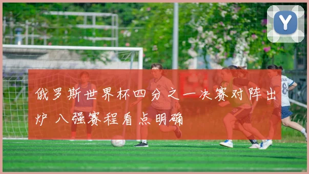 俄罗斯世界杯四分之一决赛对阵出炉 八强赛程看点明确