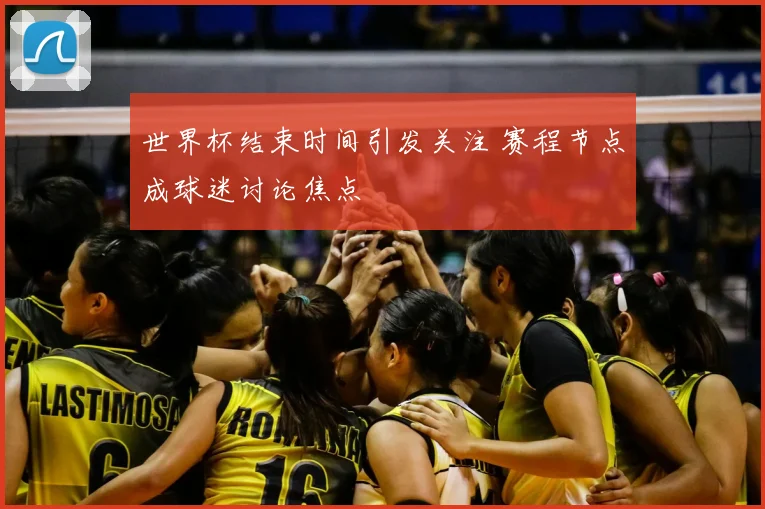 世界杯结束时间引发关注 赛程节点成球迷讨论焦点