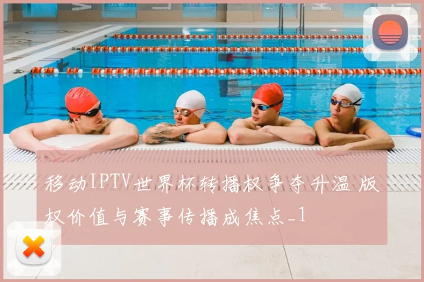 移动IPTV世界杯转播权争夺升温 版权价值与赛事传播成焦点_1