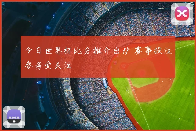 今日世界杯比分推介出炉 赛事投注参考受关注