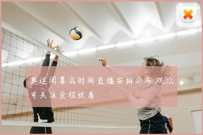 奥运闭幕式时间直播安排公布 观众可关注全程收看