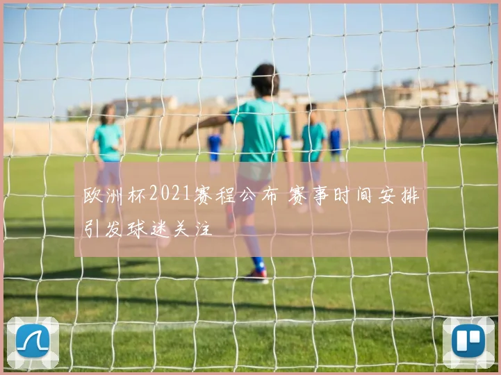 欧洲杯2021赛程公布 赛事时间安排引发球迷关注
