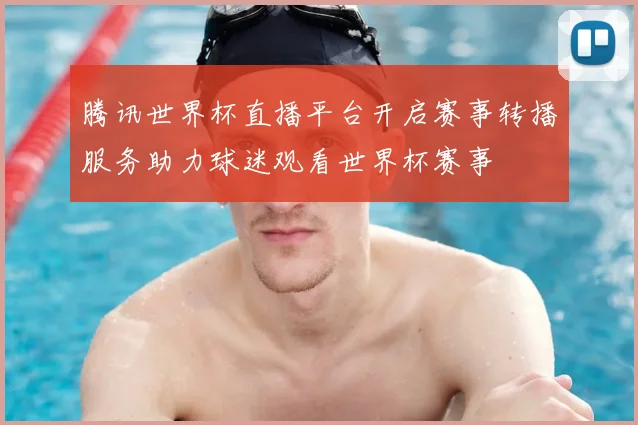 腾讯世界杯直播平台开启赛事转播服务助力球迷观看世界杯赛事