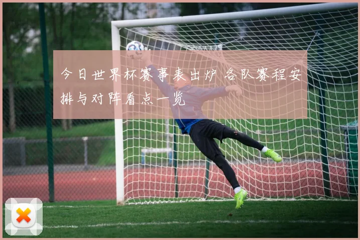 今日世界杯赛事表出炉 各队赛程安排与对阵看点一览
