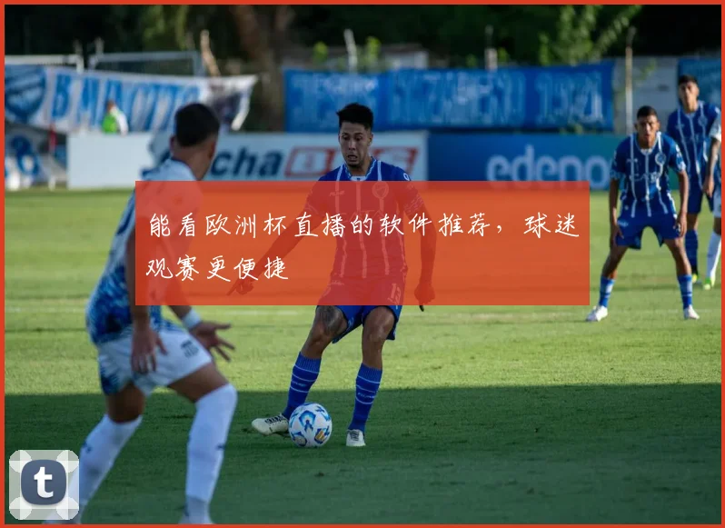 能看欧洲杯直播的软件推荐，球迷观赛更便捷