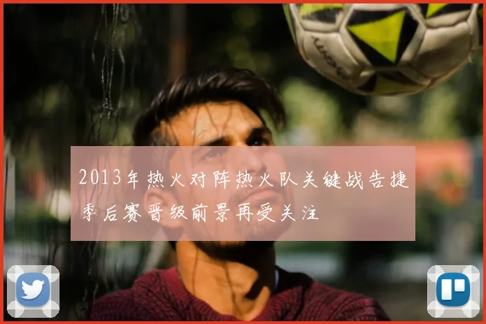 2013年热火对阵热火队关键战告捷季后赛晋级前景再受关注