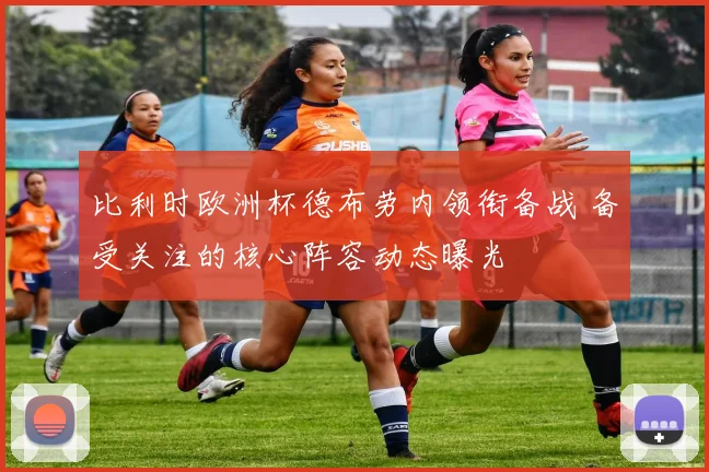 比利时欧洲杯德布劳内领衔备战 备受关注的核心阵容动态曝光