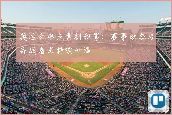 奥运会热点素材积累：赛事动态与备战看点持续升温